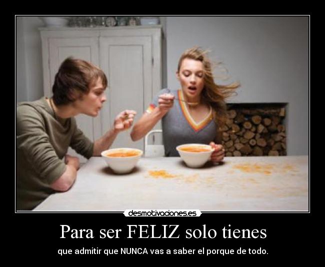 Para ser FELIZ solo tienes - que admitir que NUNCA vas a saber el porque de todo.