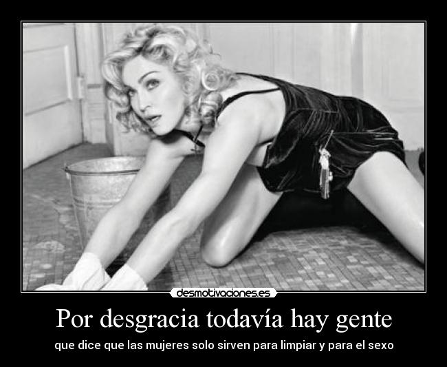 Por desgracia todavía hay gente - que dice que las mujeres solo sirven para limpiar y para el sexo