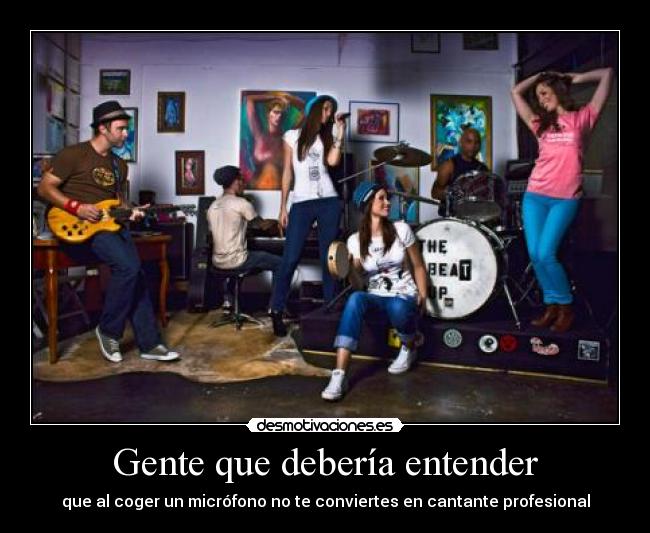 Gente que debería entender - que al coger un micrófono no te conviertes en cantante profesional