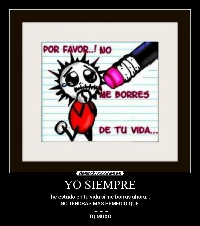 YO SIEMPRE - he estado en tu vida si me borras ahora...
NO TENDRÁS MAS REMEDIO QUE
.............
TQ MUXO