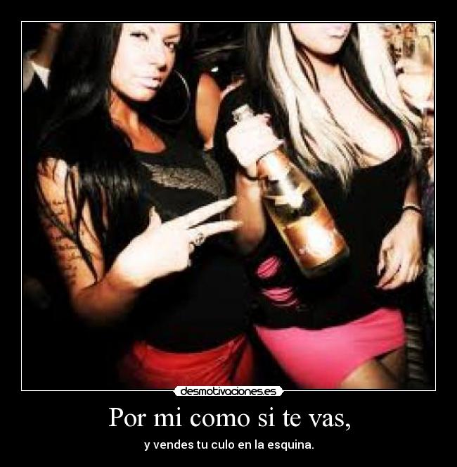 Por mi como si te vas, - y vendes tu culo en la esquina.