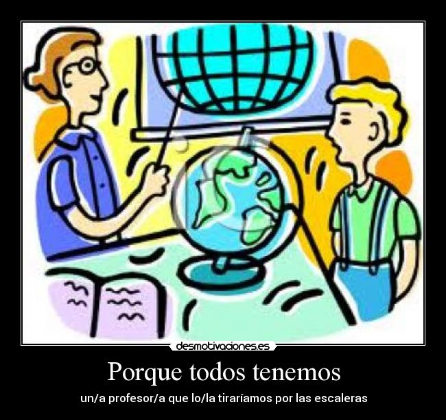 Porque todos tenemos - un/a profesor/a que lo/la tiraríamos por las escaleras