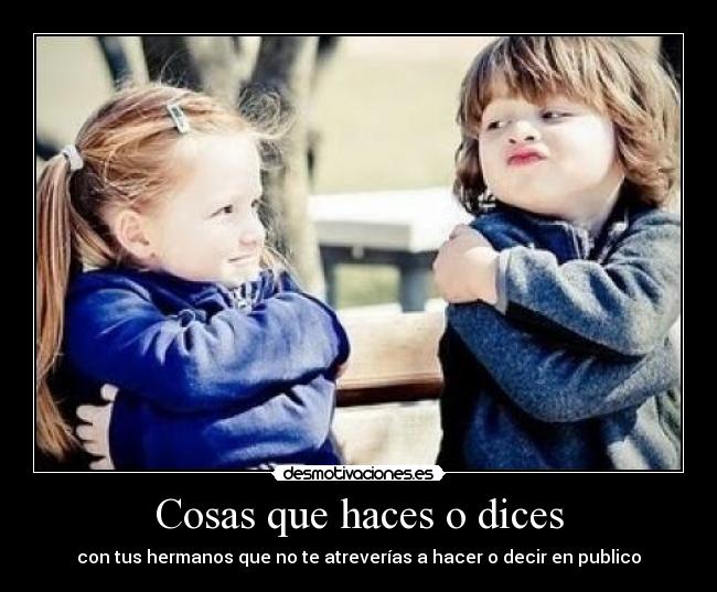 Cosas que haces o dices - con tus hermanos que no te atreverías a hacer o decir en publico