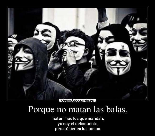 Porque no matan las balas, - matan más los que mandan,
 yo soy el delincuente,
 pero tú tienes las armas.