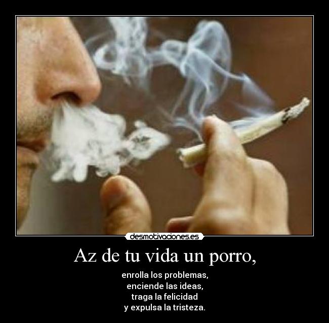 Az de tu vida un porro, - enrolla los problemas,
enciende las ideas,
traga la felicidad
y expulsa la tristeza.