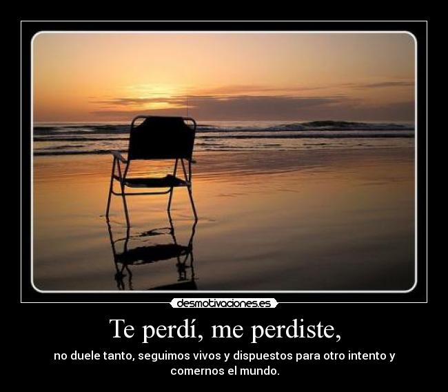 Te perdí, me perdiste, - no duele tanto, seguimos vivos y dispuestos para otro intento y comernos el mundo.
