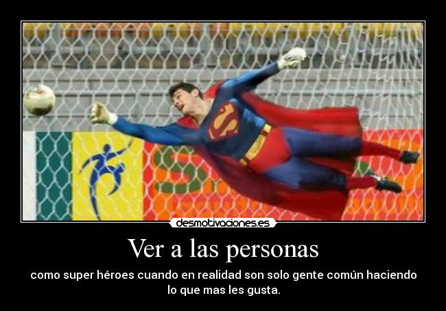 Ver a las personas - como super héroes cuando en realidad son solo gente común haciendo
lo que mas les gusta.