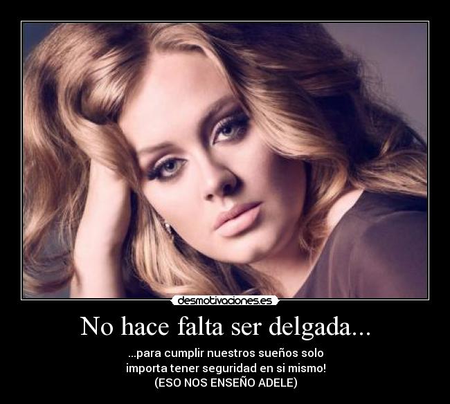 No hace falta ser delgada... - ...para cumplir nuestros sueños solo
importa tener seguridad en si mismo!
(ESO NOS ENSEÑO ADELE)