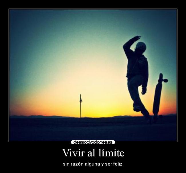 Vivir al límite - sin razón alguna y ser feliz.