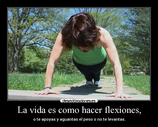 La vida es como hacer flexiones, - o te apoyas y aguantas el peso o no te levantas.