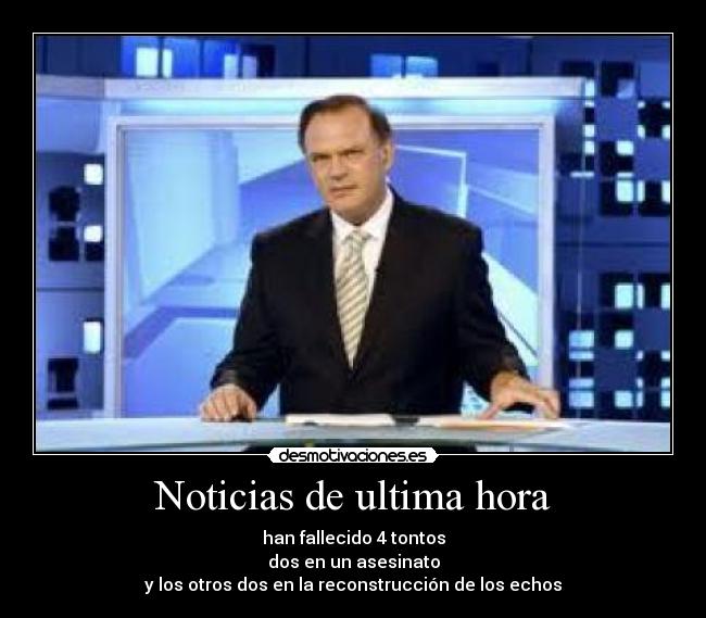 Noticias de ultima hora - han fallecido 4 tontos
dos en un asesinato
y los otros dos en la reconstrucción de los echos