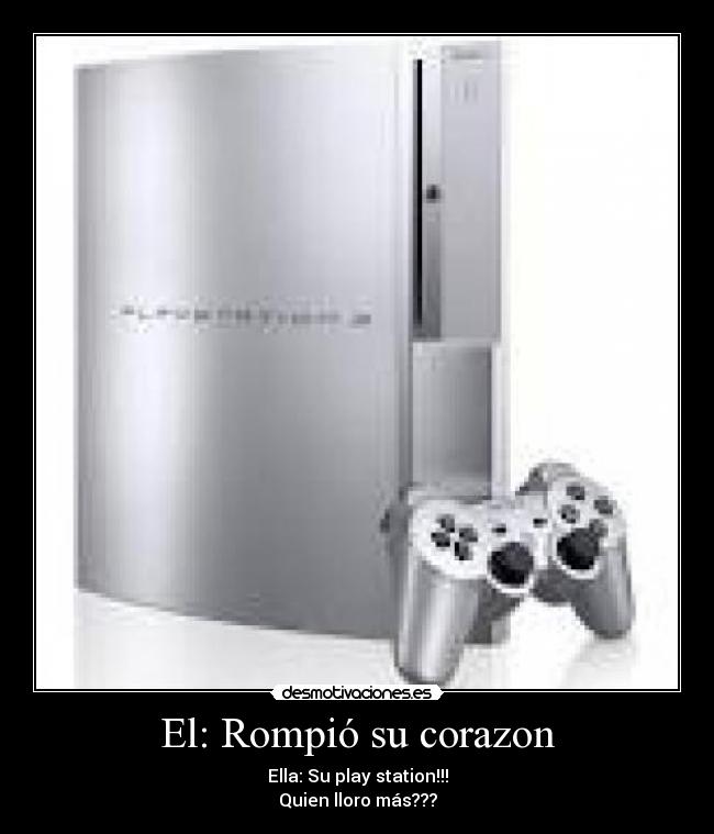 El: Rompió su corazon - Ella: Su play station!!!
Quien lloro más???
