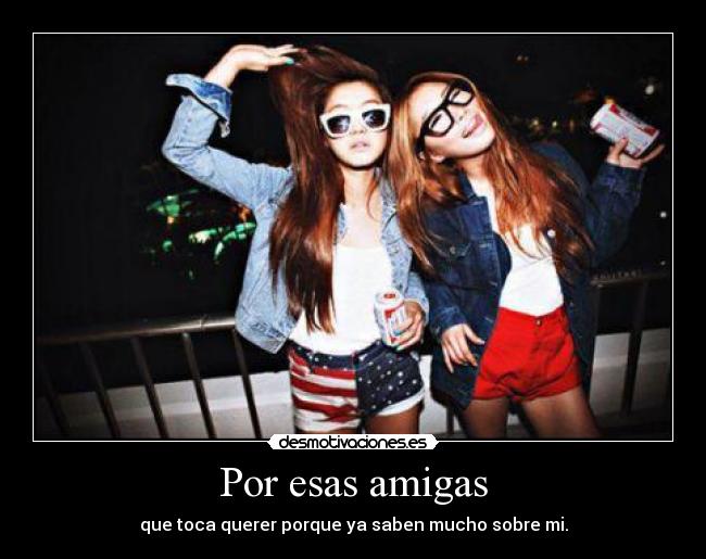 Por esas amigas - que toca querer porque ya saben mucho sobre mi.
