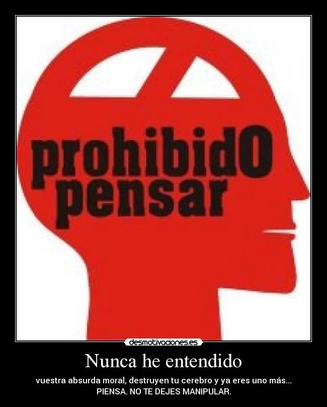 Nunca he entendido - vuestra absurda moral, destruyen tu cerebro y ya eres uno más...
PIENSA. NO TE DEJES MANIPULAR.