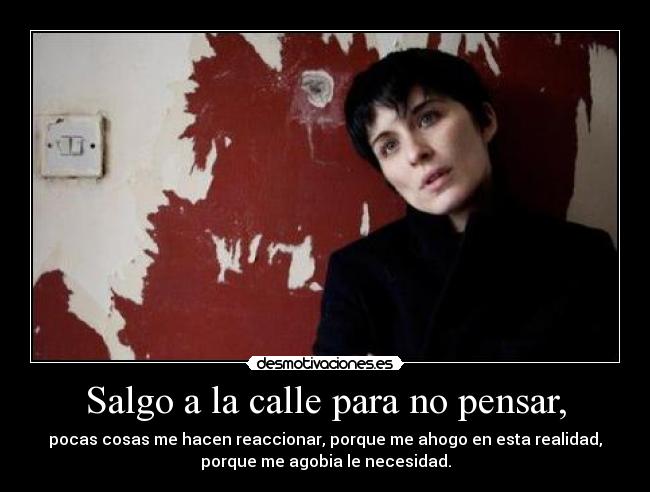 Salgo a la calle para no pensar, - pocas cosas me hacen reaccionar, porque me ahogo en esta realidad,
porque me agobia le necesidad.