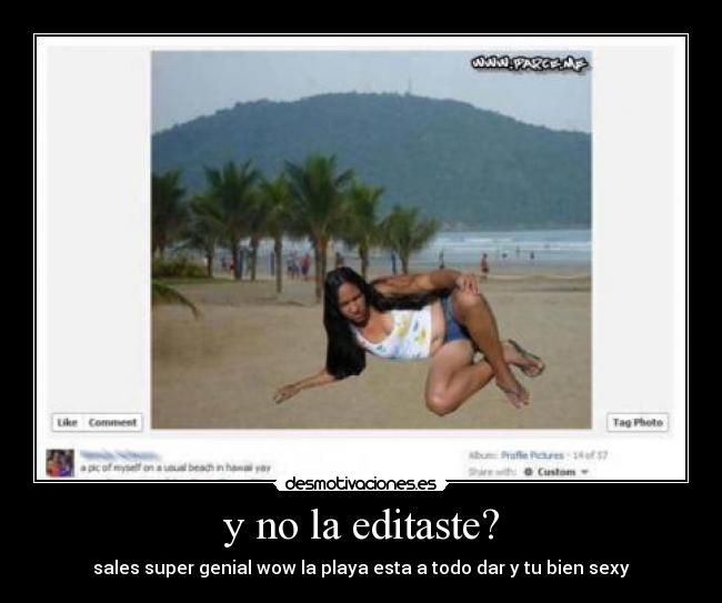 y no la editaste? - sales super genial wow la playa esta a todo dar y tu bien sexy
