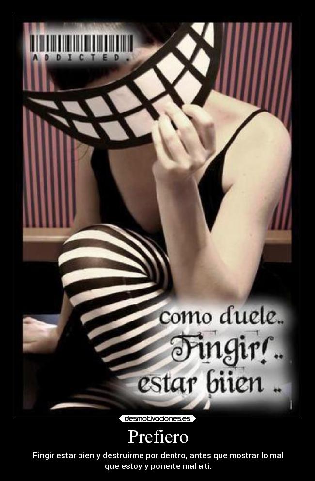 Prefiero - Fingir estar bien y destruirme por dentro, antes que mostrar lo mal
que estoy y ponerte mal a ti.