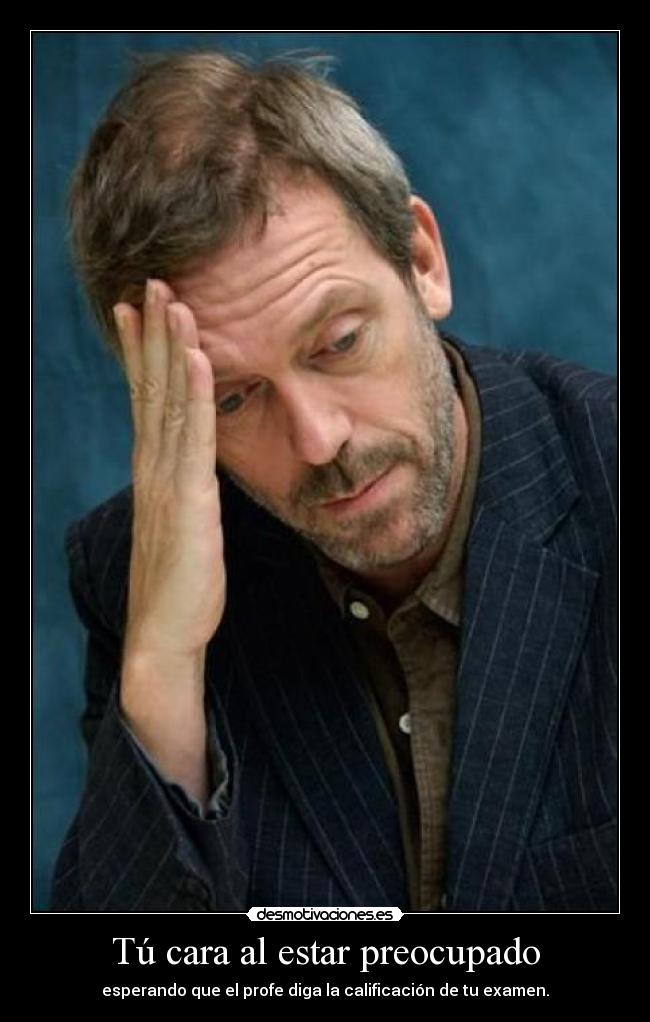 Tú cara al estar preocupado - esperando que el profe diga la calificación de tu examen.