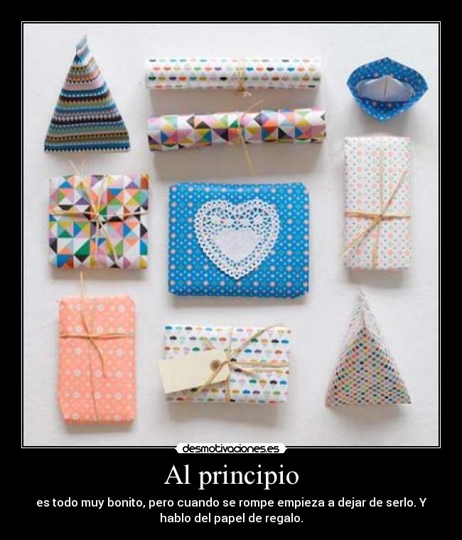 Al principio - es todo muy bonito, pero cuando se rompe empieza a dejar de serlo. Y
hablo del papel de regalo.