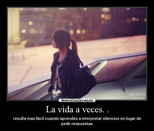 La vida a veces. . - resulta mas fácil cuando aprendes a interpretar silencios en lugar de
pedir respuestas.