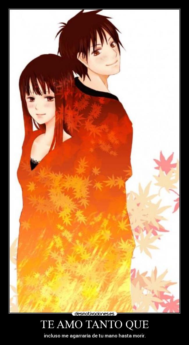 TE AMO TANTO QUE - incluso me agarraría de tu mano hasta morir.