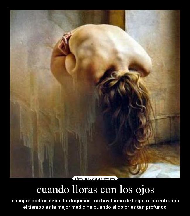 cuando lloras con los ojos - siempre podras secar las lagrimas...no hay forma de llegar a las entrañas
el tiempo es la mejor medicina cuando el dolor es tan profundo.