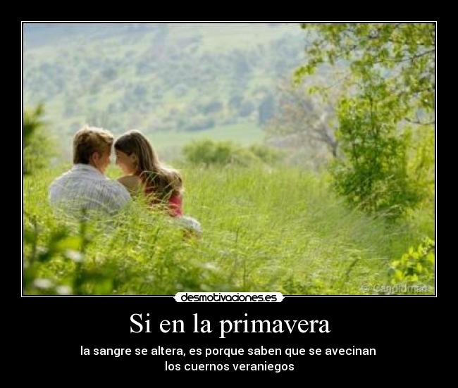 Si en la primavera - la sangre se altera, es porque saben que se avecinan
los cuernos veraniegos