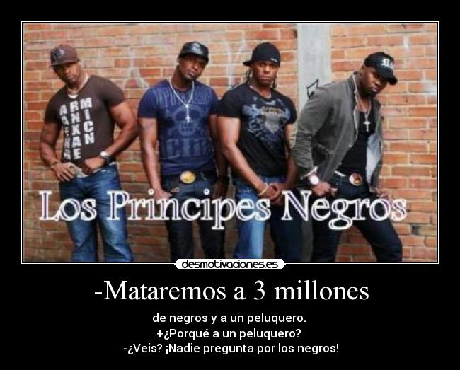 -Mataremos a 3 millones - de negros y a un peluquero.
+¿Porqué a un peluquero?
-¿Veis? ¡Nadie pregunta por los negros!