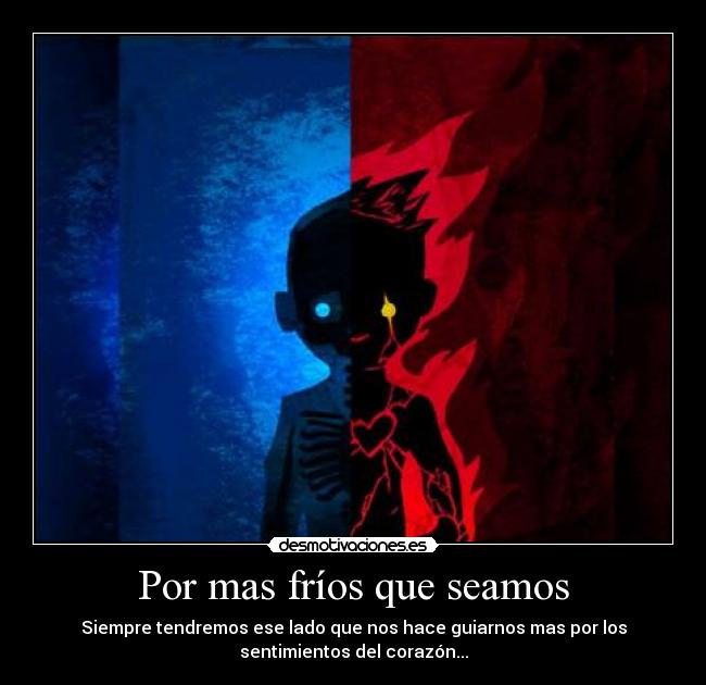 Por mas fríos que seamos - Siempre tendremos ese lado que nos hace guiarnos mas por los
sentimientos del corazón...