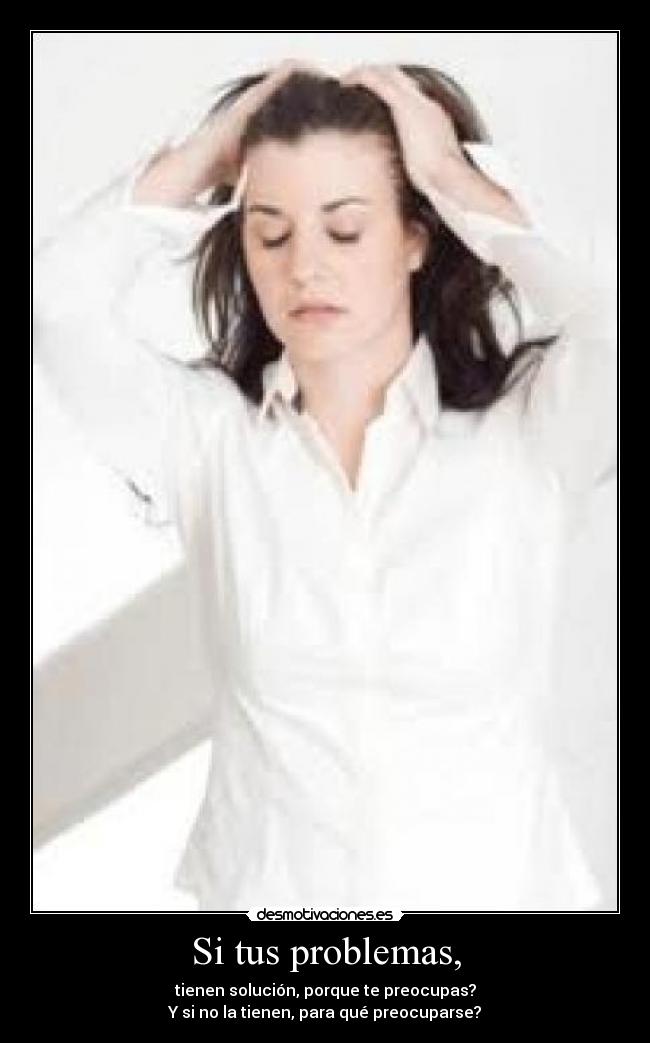 Si tus problemas, - tienen solución, porque te preocupas?
Y si no la tienen, para qué preocuparse?