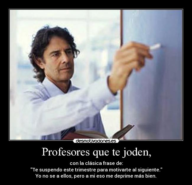 Profesores que te joden, - con la clásica frase de:
Te suspendo este trimestre para motivarte al siguiente.
Yo no se a ellos, pero a mi eso me deprime más bien.