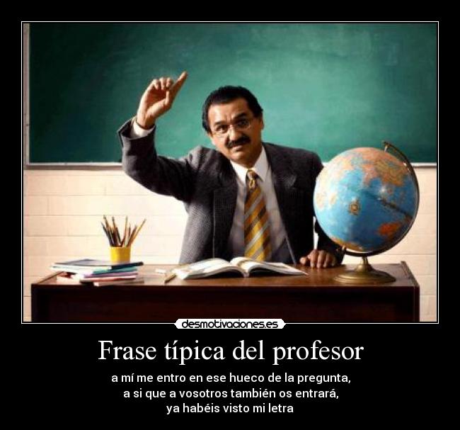 Frase típica del profesor - a mí me entro en ese hueco de la pregunta,
a si que a vosotros también os entrará,
ya habéis visto mi letra