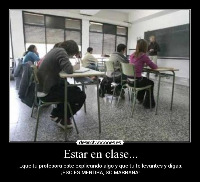 Estar en clase... - ...que tu profesora este explicando algo y que tu te levantes y digas;
¡ESO ES MENTIRA, SO MARRANA!
