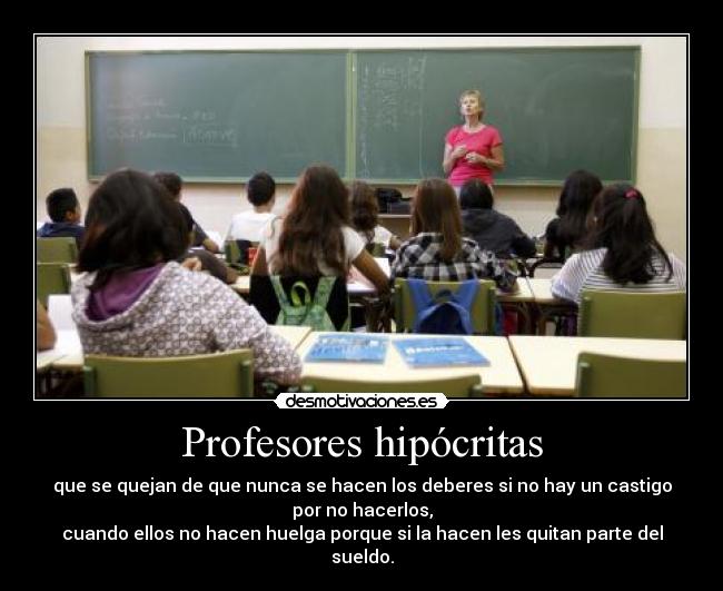 Profesores hipócritas - que se quejan de que nunca se hacen los deberes si no hay un castigo
por no hacerlos,
cuando ellos no hacen huelga porque si la hacen les quitan parte del
sueldo.