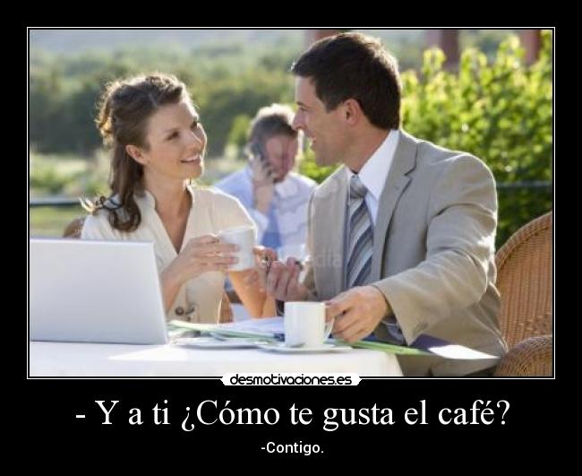 - Y a ti ¿Cómo te gusta el café? - -Contigo.
