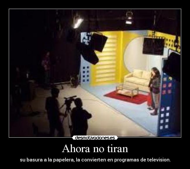 Ahora no tiran - su basura a la papelera, la convierten en programas de television.