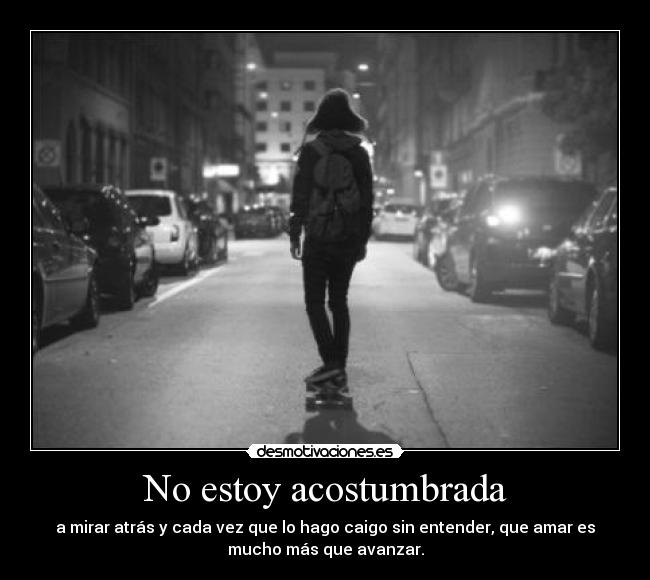 No estoy acostumbrada - a mirar atrás y cada vez que lo hago caigo sin entender, que amar es
mucho más que avanzar.