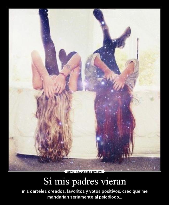 Si mis padres vieran - mis carteles creados, favoritos y votos positivos, creo que me
mandarían seriamente al psicólogo...