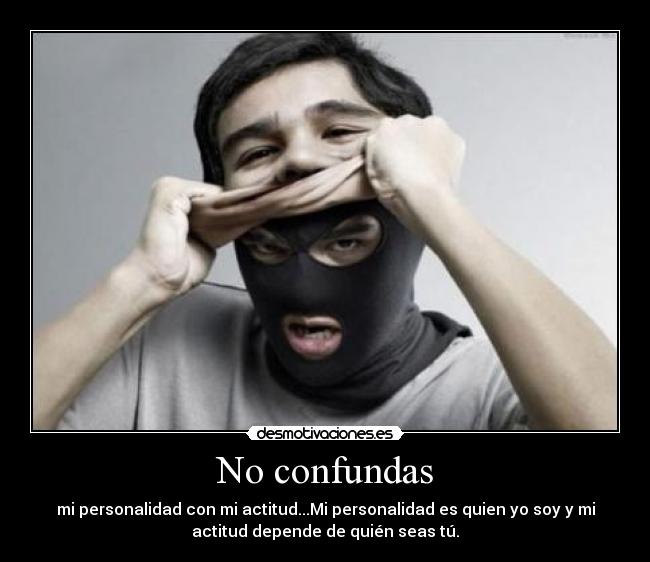 No confundas - mi personalidad con mi actitud...Mi personalidad es quien yo soy y mi
actitud depende de quién seas tú.