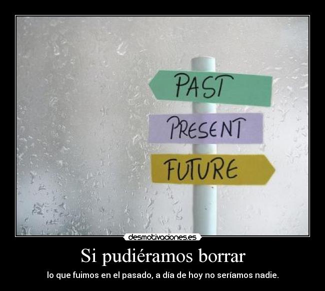 Si pudiéramos borrar - lo que fuimos en el pasado, a día de hoy no seríamos nadie.