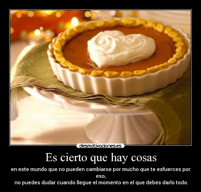 Es cierto que hay cosas - en este mundo que no pueden cambiarse por mucho que te esfuerces por eso,
no puedes dudar cuando llegue el momento en el que debes darlo todo.