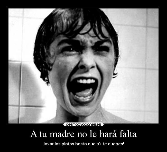 A tu madre no le hará falta - lavar los platos hasta que tú te duches!