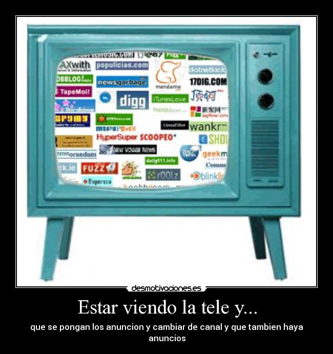 Estar viendo la tele y... - que se pongan los anuncion y cambiar de canal y que tambien haya anuncios