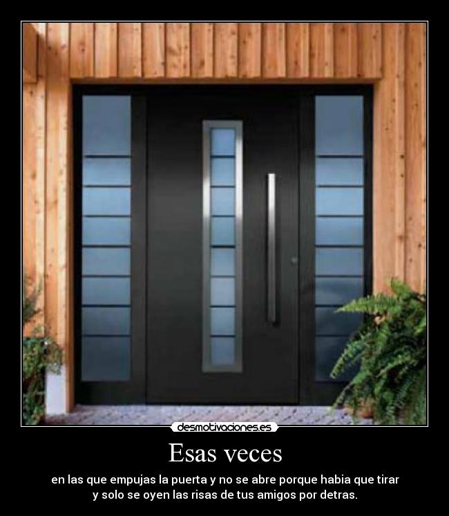 Esas veces - en las que empujas la puerta y no se abre porque habia que tirar
y solo se oyen las risas de tus amigos por detras.