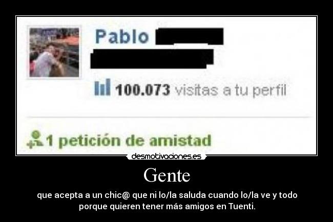 Gente - que acepta a un chic@ que ni lo/la saluda cuando lo/la ve y todo
porque quieren tener más amigos en Tuenti.