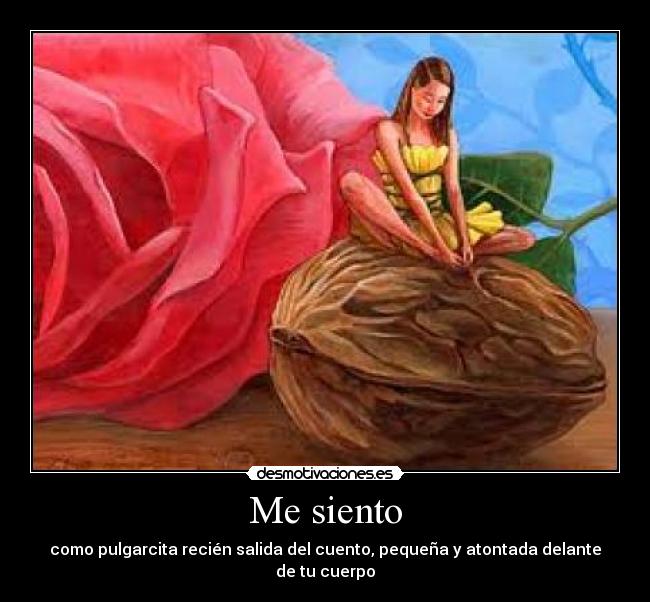 Me siento - como pulgarcita recién salida del cuento, pequeña y atontada delante de tu cuerpo