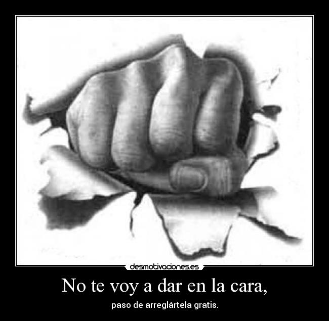 No te voy a dar en la cara, - paso de arreglártela gratis.