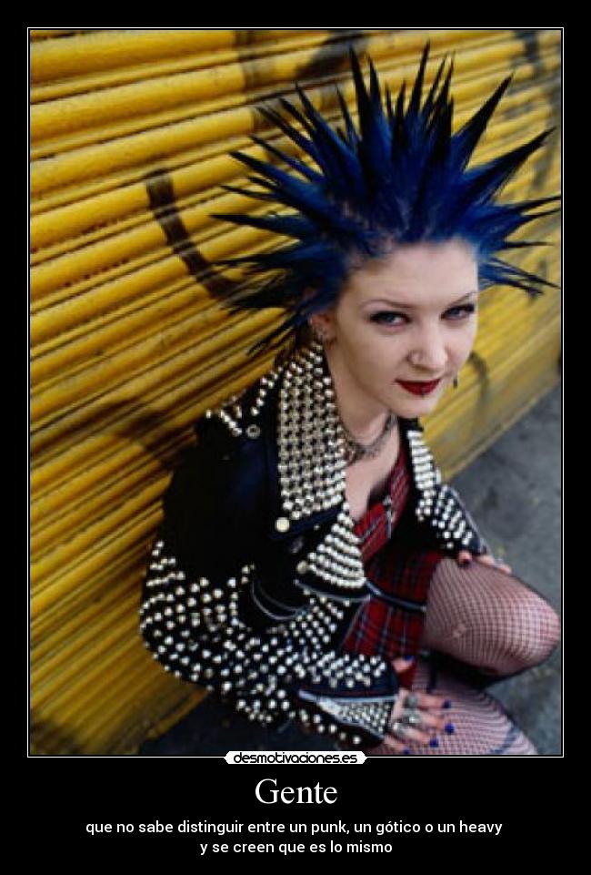 Gente - que no sabe distinguir entre un punk, un gótico o un heavy
y se creen que es lo mismo