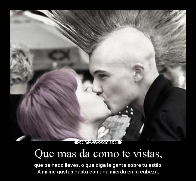 Que mas da como te vistas, - que peinado lleves, o que diga la gente sobre tu estilo.
A mi me gustas hasta con una mierda en la cabeza.
