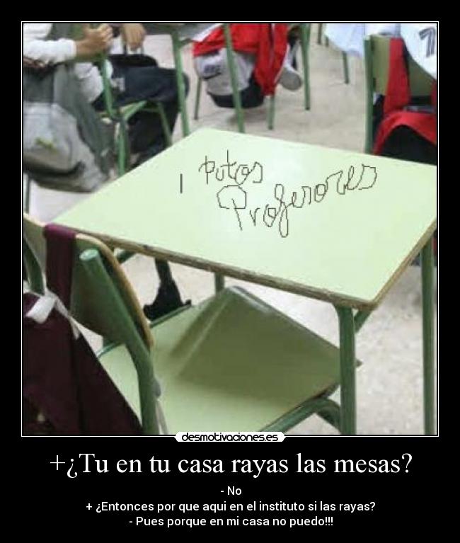 +¿Tu en tu casa rayas las mesas? - - No
+ ¿Entonces por que aqui en el instituto si las rayas?
- Pues porque en mi casa no puedo!!!